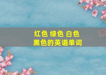 红色 绿色 白色 黑色的英语单词